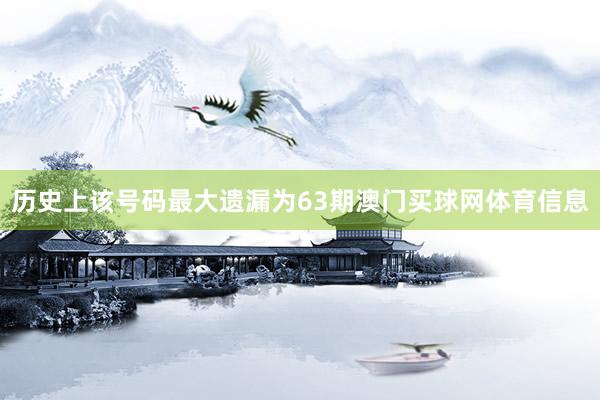 历史上该号码最大遗漏为63期澳门买球网体育信息