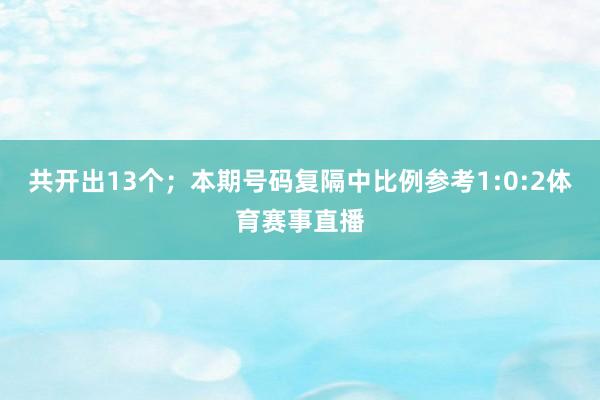共开出13个; 本期号码复隔中比例参考1:0:2体育赛事直播