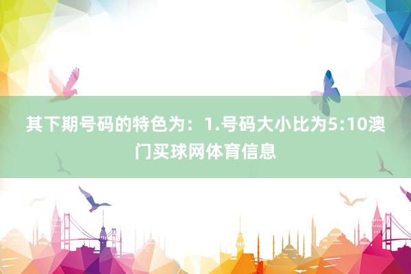 其下期号码的特色为: 1.号码大小比为5:10澳门买球网体育信息