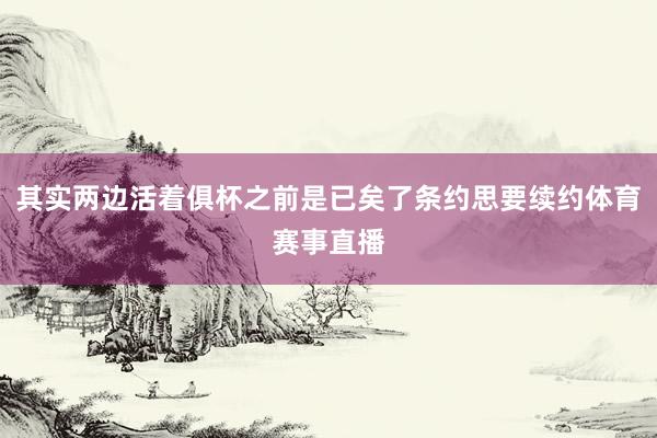 其实两边活着俱杯之前是已矣了条约思要续约体育赛事直播