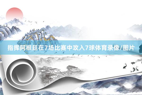指挥阿根廷在7场比赛中攻入7球体育录像/图片