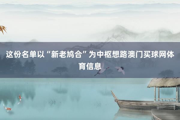 这份名单以“新老鸠合”为中枢想路澳门买球网体育信息