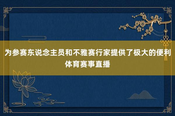 为参赛东说念主员和不雅赛行家提供了极大的便利体育赛事直播