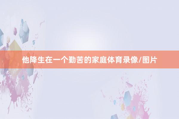 他降生在一个勤苦的家庭体育录像/图片