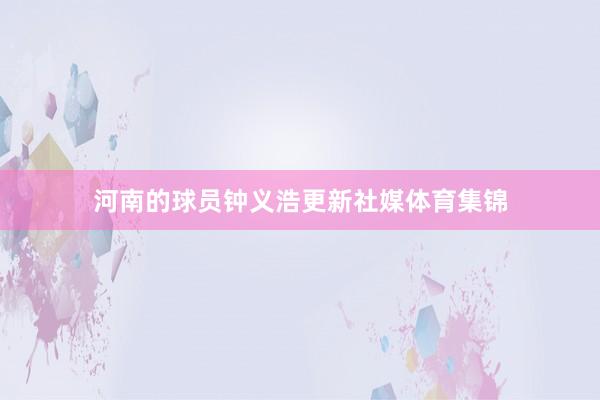 河南的球员钟义浩更新社媒体育集锦