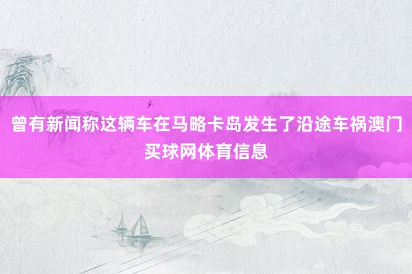曾有新闻称这辆车在马略卡岛发生了沿途车祸澳门买球网体育信息