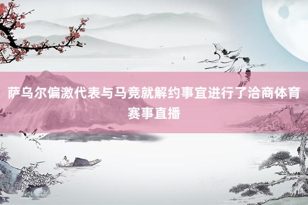 萨乌尔偏激代表与马竞就解约事宜进行了洽商体育赛事直播