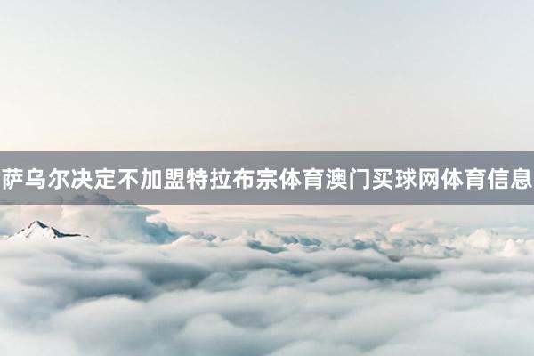 萨乌尔决定不加盟特拉布宗体育澳门买球网体育信息