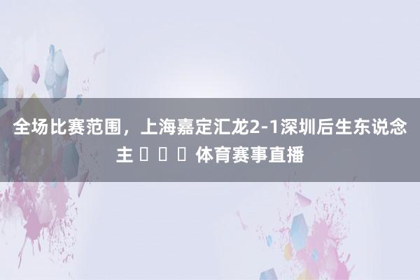 全场比赛范围，上海嘉定汇龙2-1深圳后生东说念主 ​​​体育赛事直播