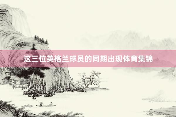 这三位英格兰球员的同期出现体育集锦