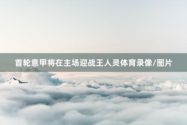 首轮意甲将在主场迎战王人灵体育录像/图片