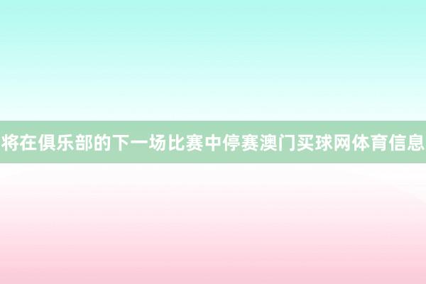 将在俱乐部的下一场比赛中停赛澳门买球网体育信息