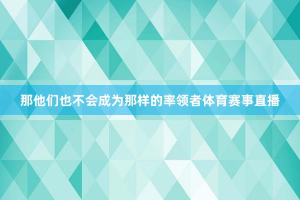 那他们也不会成为那样的率领者体育赛事直播