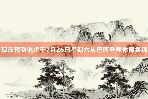 现在预测他将于7月26日星期六从巴西登程体育集锦