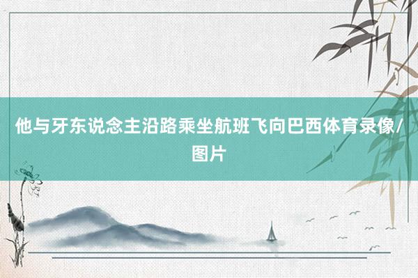 他与牙东说念主沿路乘坐航班飞向巴西体育录像/图片