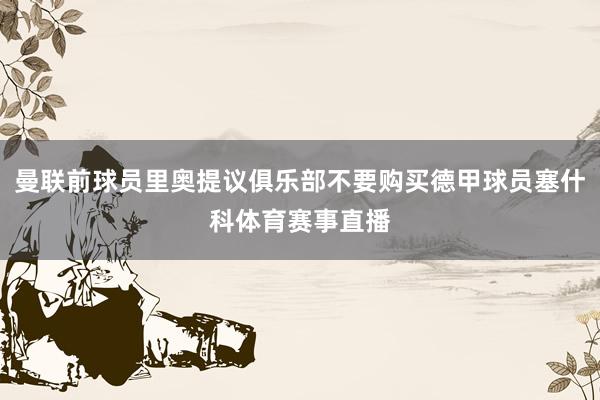 曼联前球员里奥提议俱乐部不要购买德甲球员塞什科体育赛事直播