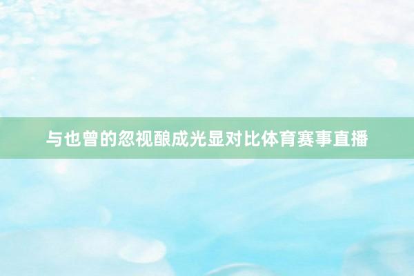 与也曾的忽视酿成光显对比体育赛事直播