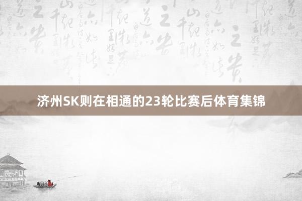 济州SK则在相通的23轮比赛后体育集锦