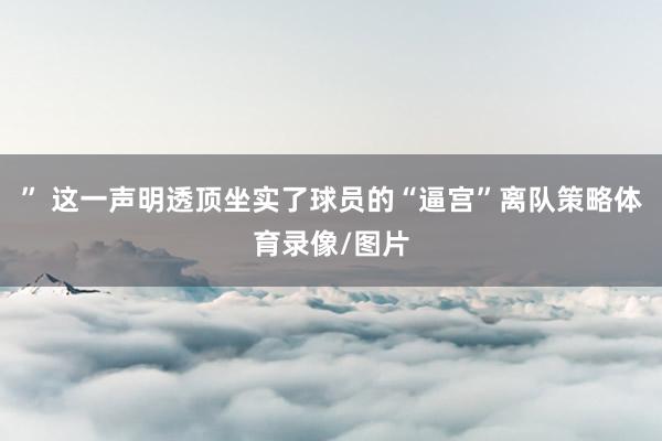 ” 这一声明透顶坐实了球员的“逼宫”离队策略体育录像/图片