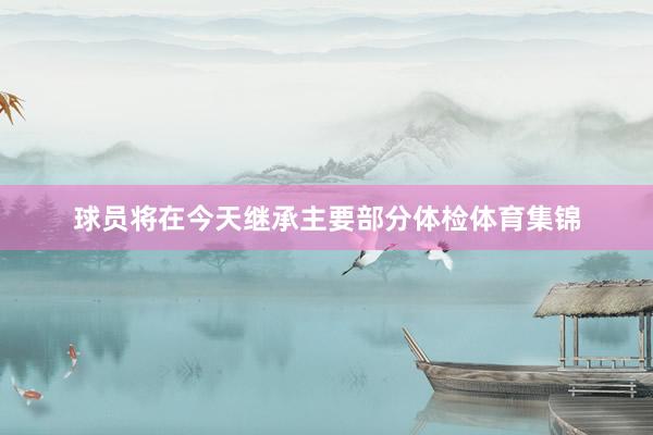 球员将在今天继承主要部分体检体育集锦