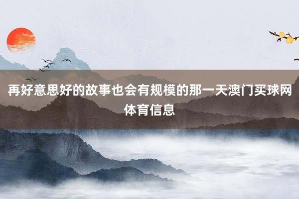 再好意思好的故事也会有规模的那一天澳门买球网体育信息