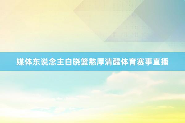 媒体东说念主白晓篮憨厚清醒体育赛事直播