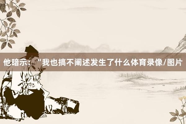 他暗示：“我也搞不阐述发生了什么体育录像/图片