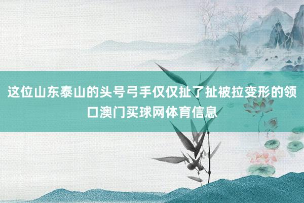 这位山东泰山的头号弓手仅仅扯了扯被拉变形的领口澳门买球网体育信息