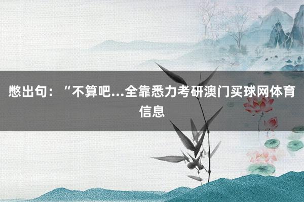憋出句：“不算吧...全靠悉力考研澳门买球网体育信息