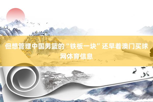 但想管理中国男篮的“铁板一块”还早着澳门买球网体育信息