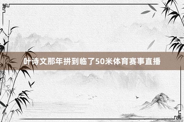 叶诗文那年拼到临了50米体育赛事直播
