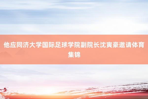 他应同济大学国际足球学院副院长沈寅豪邀请体育集锦
