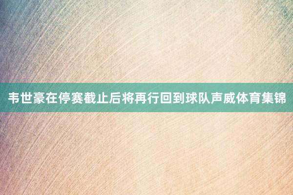 韦世豪在停赛截止后将再行回到球队声威体育集锦