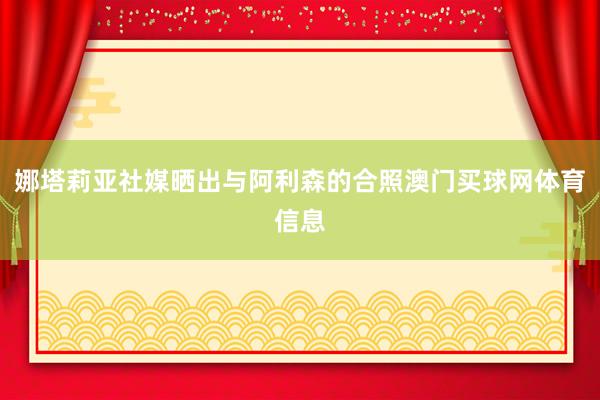 娜塔莉亚社媒晒出与阿利森的合照澳门买球网体育信息
