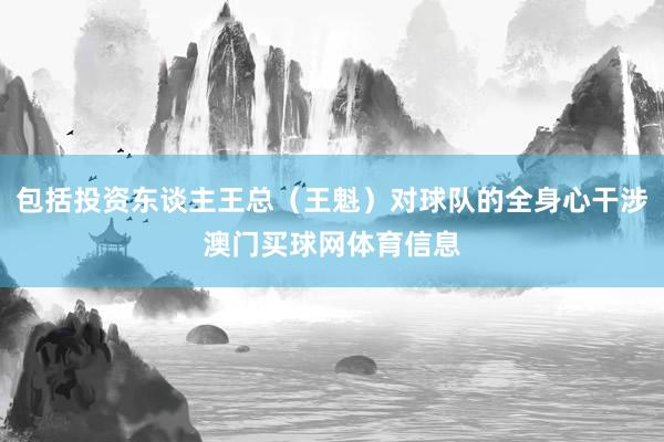 包括投资东谈主王总（王魁）对球队的全身心干涉澳门买球网体育信息
