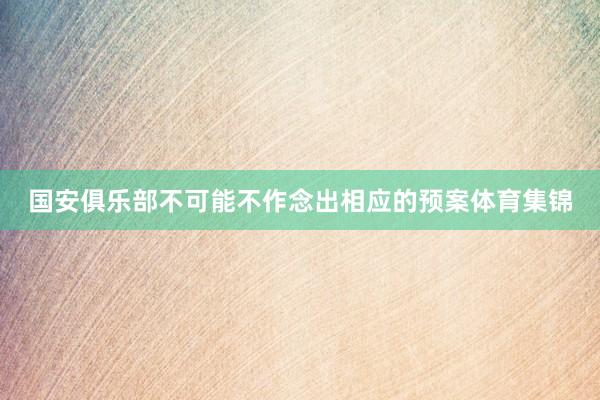 国安俱乐部不可能不作念出相应的预案体育集锦