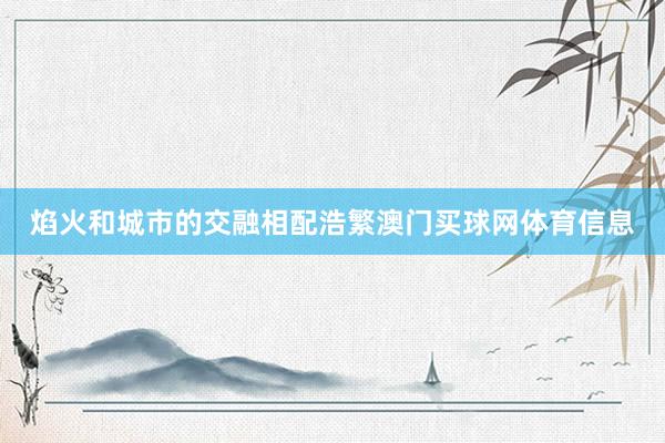 焰火和城市的交融相配浩繁澳门买球网体育信息