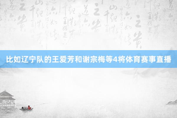 比如辽宁队的王爱芳和谢宗梅等4将体育赛事直播