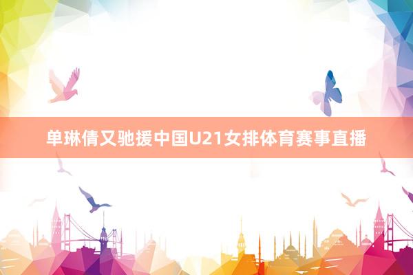 单琳倩又驰援中国U21女排体育赛事直播