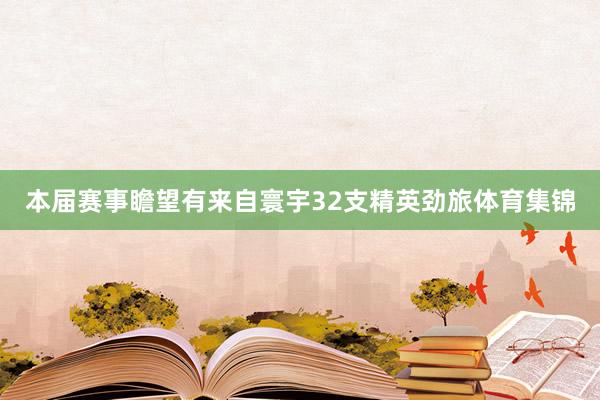 本届赛事瞻望有来自寰宇32支精英劲旅体育集锦