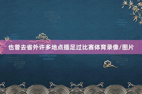 也曾去省外许多地点插足过比赛体育录像/图片