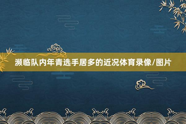 濒临队内年青选手居多的近况体育录像/图片