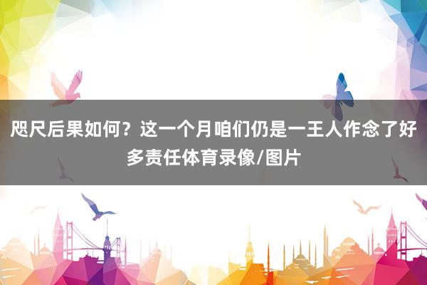 咫尺后果如何？这一个月咱们仍是一王人作念了好多责任体育录像/图片
