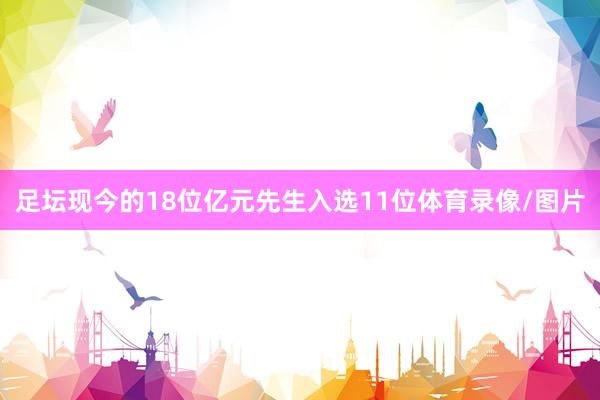 足坛现今的18位亿元先生入选11位体育录像/图片