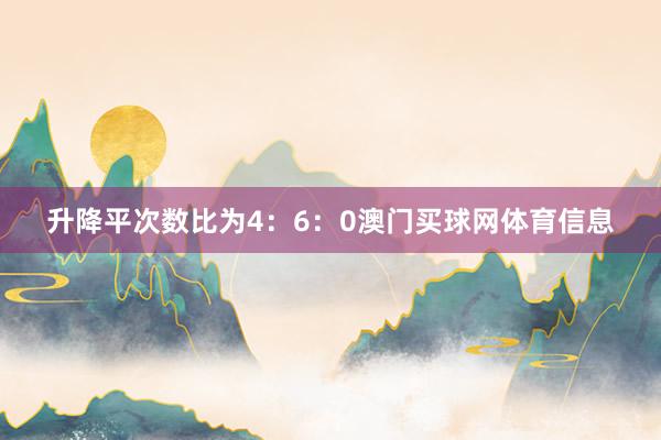 升降平次数比为4:6:0澳门买球网体育信息