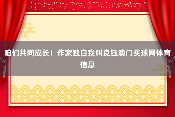 咱们共同成长!作家独白我叫良钰澳门买球网体育信息