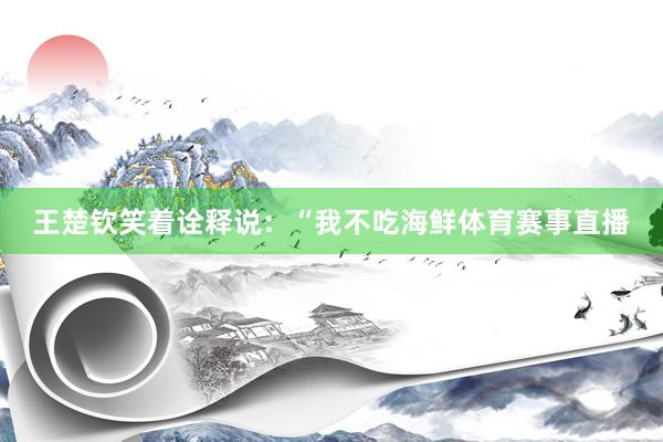 王楚钦笑着诠释说:“我不吃海鲜体育赛事直播