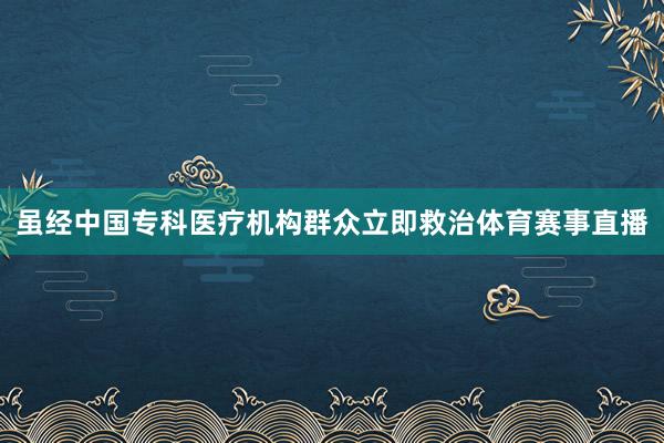 虽经中国专科医疗机构群众立即救治体育赛事直播