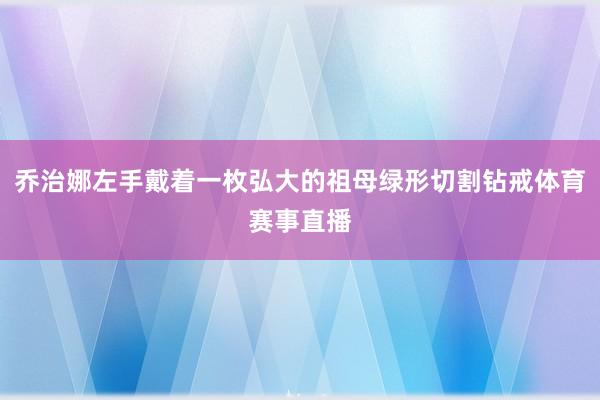 乔治娜左手戴着一枚弘大的祖母绿形切割钻戒体育赛事直播