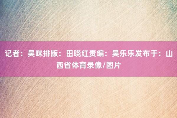 记者：吴　咪排版：田晓红责编：吴乐乐发布于：山西省体育录像/图片